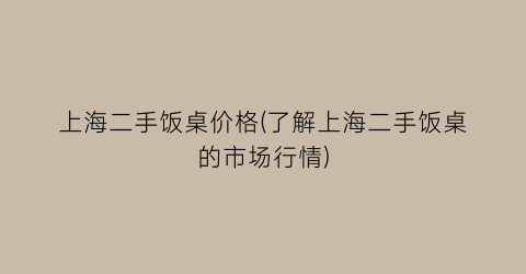 “上海二手饭桌价格(了解上海二手饭桌的市场行情)