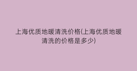 上海优质地暖清洗价格(上海优质地暖清洗的价格是多少)