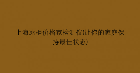 上海冰柜价格家检测仪(让你的家庭保持最佳状态)