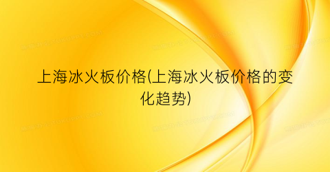 上海冰火板价格(上海冰火板价格的变化趋势)