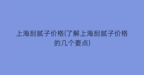 上海刮腻子价格(了解上海刮腻子价格的几个要点)