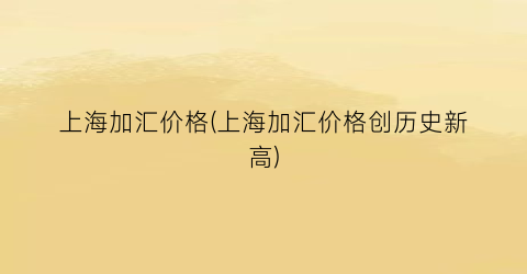 “上海加汇价格(上海加汇价格创历史新高)