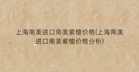 上海南美进口南美紫檀价格(上海南美进口南美紫檀价格分析)