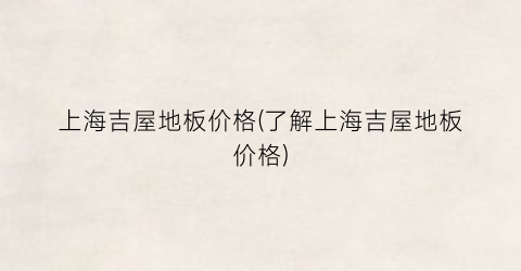 上海吉屋地板价格(了解上海吉屋地板价格)