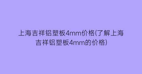 上海吉祥铝塑板4mm价格(了解上海吉祥铝塑板4mm的价格)