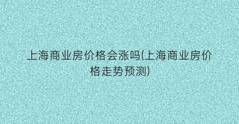 上海商业房价格会涨吗(上海商业房价格走势预测)
