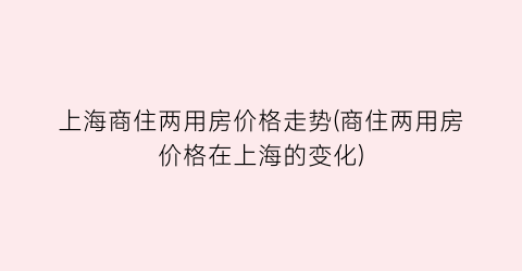上海商住两用房价格走势(商住两用房价格在上海的变化)