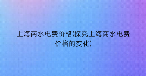 上海商水电费价格(探究上海商水电费价格的变化)
