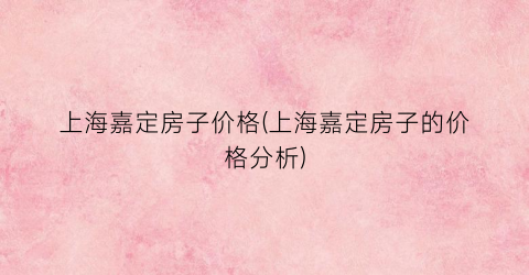 上海嘉定房子价格(上海嘉定房子的价格分析)