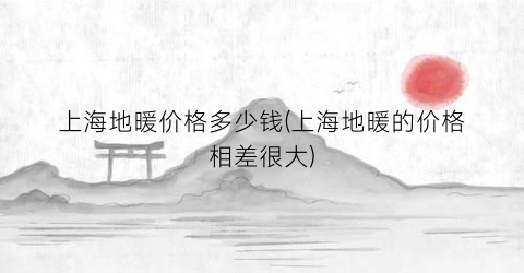 上海地暖价格多少钱(上海地暖的价格相差很大)