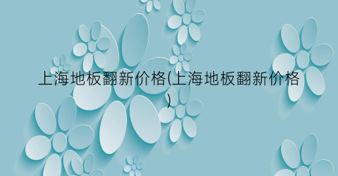 上海地板翻新价格(上海地板翻新价格)