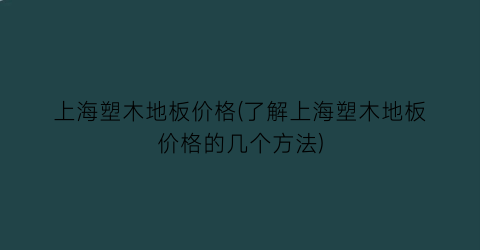 上海塑木地板价格(了解上海塑木地板价格的几个方法)