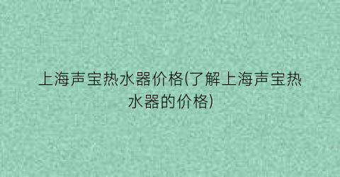 上海声宝热水器价格(了解上海声宝热水器的价格)