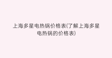 上海多星电热锅价格表(了解上海多星电热锅的价格表)