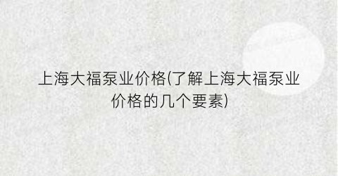 上海大福泵业价格(了解上海大福泵业价格的几个要素)