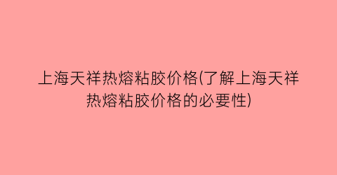 上海天祥热熔粘胶价格(了解上海天祥热熔粘胶价格的必要性)