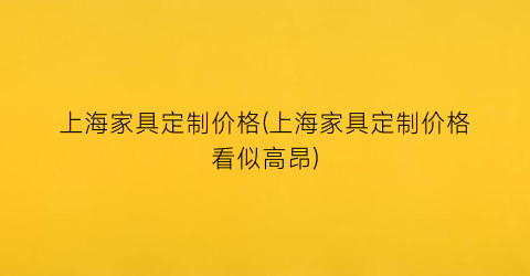 上海家具定制价格(上海家具定制价格看似高昂)