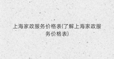 上海家政服务价格表(了解上海家政服务价格表)