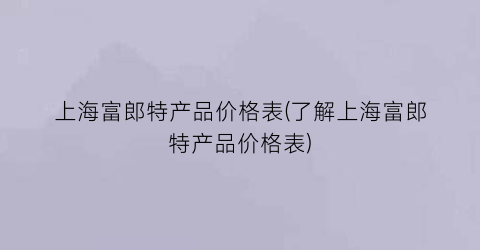 上海富郎特产品价格表(了解上海富郎特产品价格表)