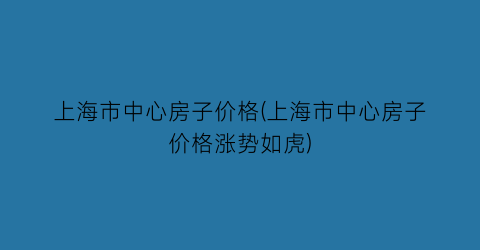 上海市中心房子价格(上海市中心房子价格涨势如虎)