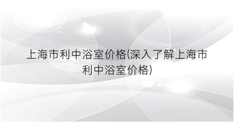 “上海市利中浴室价格(深入了解上海市利中浴室价格)