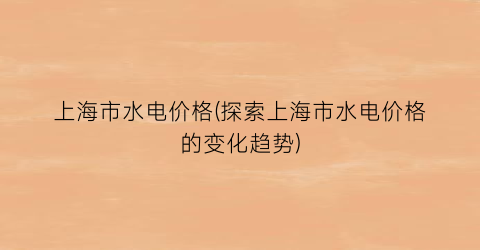 上海市水电价格(探索上海市水电价格的变化趋势)