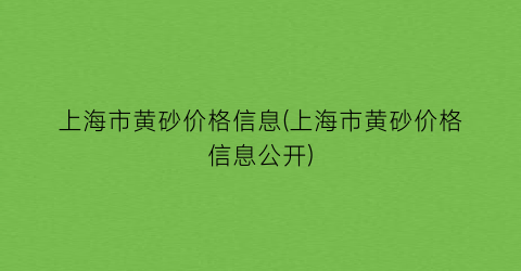 上海市黄砂价格信息(上海市黄砂价格信息公开)
