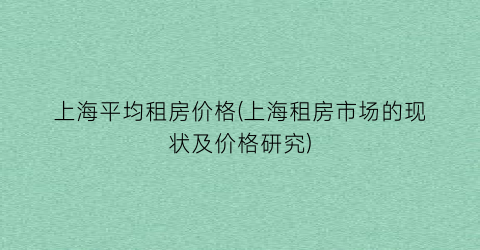 上海平均租房价格(上海租房市场的现状及价格研究)