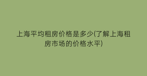 上海平均租房价格是多少(了解上海租房市场的价格水平)