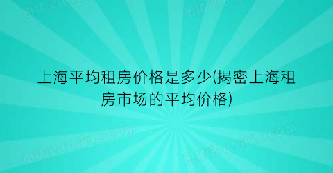 上海平均租房价格是多少(揭密上海租房市场的平均价格)