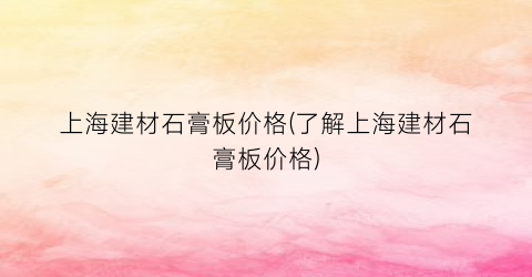 上海建材石膏板价格(了解上海建材石膏板价格)