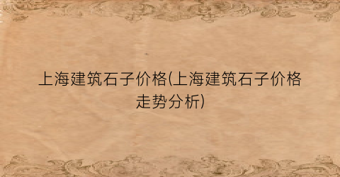 上海建筑石子价格(上海建筑石子价格走势分析)