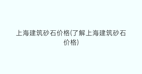 上海建筑砂石价格(了解上海建筑砂石价格)
