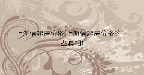 上海情趣房价格(上海情趣房价格的一些真相)