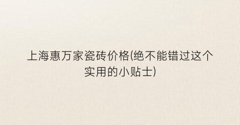 上海惠万家瓷砖价格(绝不能错过这个实用的小贴士)
