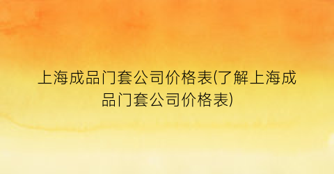 上海成品门套公司价格表(了解上海成品门套公司价格表)