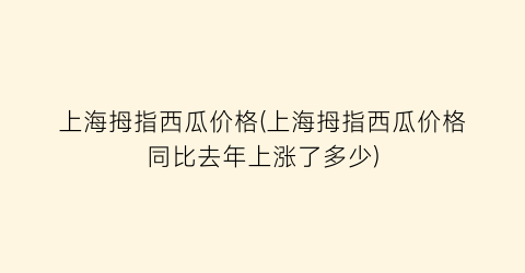 上海拇指西瓜价格(上海拇指西瓜价格同比去年上涨了多少)