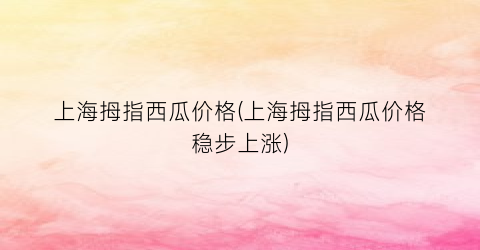 上海拇指西瓜价格(上海拇指西瓜价格稳步上涨)