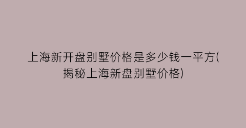 上海新开盘别墅价格是多少钱一平方(揭秘上海新盘别墅价格)