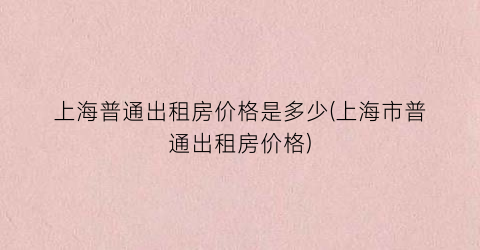 上海普通出租房价格是多少(上海市普通出租房价格)