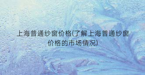 上海普通纱窗价格(了解上海普通纱窗价格的市场情况)