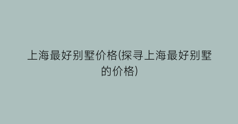 上海最好别墅价格(探寻上海最好别墅的价格)