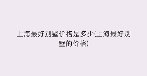 “上海最好别墅价格是多少(上海最好别墅的价格)