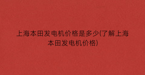 上海本田发电机价格是多少(了解上海本田发电机价格)