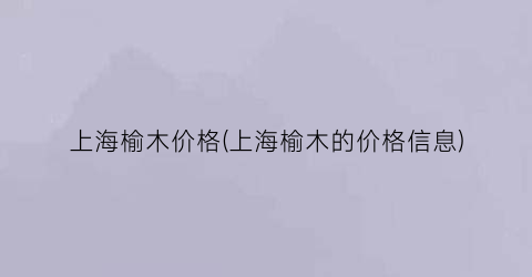 上海榆木价格(上海榆木的价格信息)