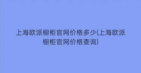 上海欧派橱柜官网价格多少(上海欧派橱柜官网价格查询)