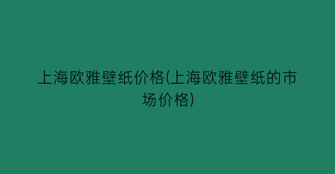 上海欧雅壁纸价格(上海欧雅壁纸的市场价格)