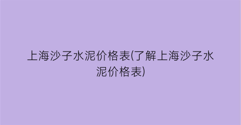 “上海沙子水泥价格表(了解上海沙子水泥价格表)