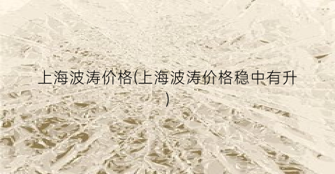 上海波涛价格(上海波涛价格稳中有升)
