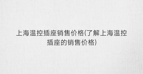 上海温控插座销售价格(了解上海温控插座的销售价格)